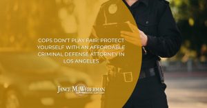 Cops Don’t Play Fair: Protect Yourself with an Affordable Criminal Defense Attorney in Los Angeles